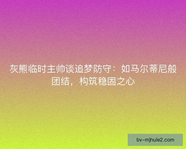 灰熊临时主帅谈追梦防守：如马尔蒂尼般团结，构筑稳固之心