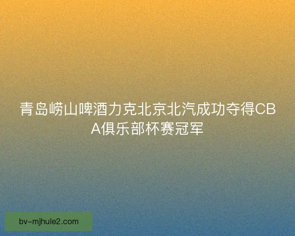 青岛崂山啤酒力克北京北汽成功夺得CBA俱乐部杯赛冠军