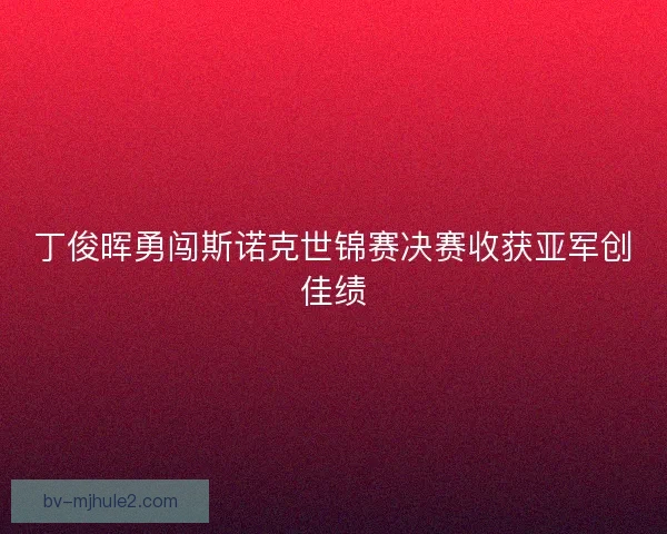 丁俊晖勇闯斯诺克世锦赛决赛收获亚军创佳绩