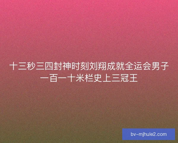 十三秒三四封神时刻刘翔成就全运会男子一百一十米栏史上三冠王